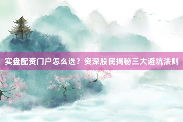 实盘配资门户怎么选？资深股民揭秘三大避坑法则