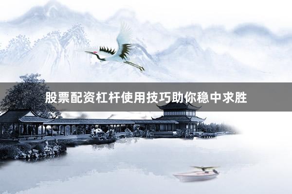 股票配资杠杆使用技巧助你稳中求胜