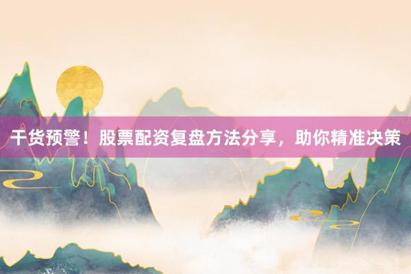 干货预警！股票配资复盘方法分享，助你精准决策