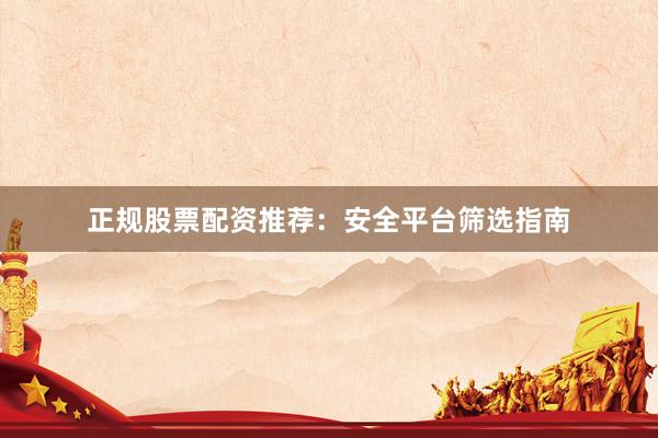 正规股票配资推荐：安全平台筛选指南