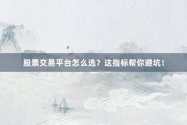 股票交易平台怎么选？这指标帮你避坑！