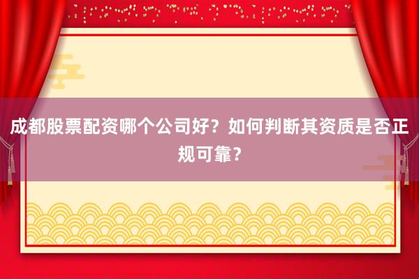 成都股票配资哪个公司好？如何判断其资质是否正规可靠？