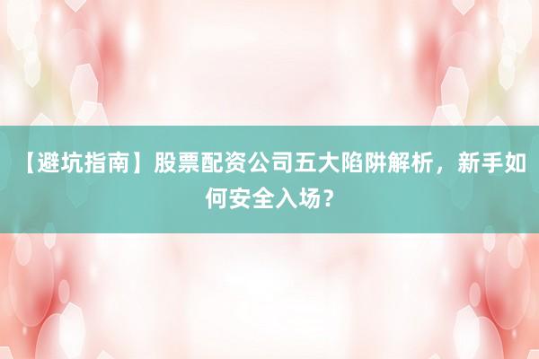 【避坑指南】股票配资公司五大陷阱解析，新手如何安全入场？