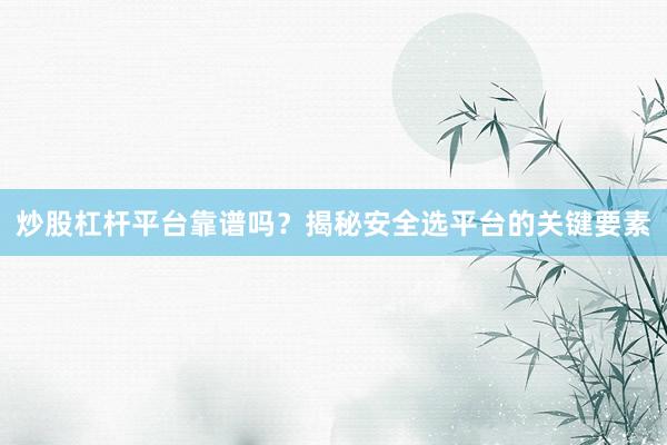 炒股杠杆平台靠谱吗？揭秘安全选平台的关键要素
