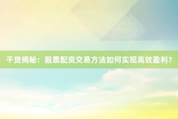 干货揭秘：股票配资交易方法如何实现高效盈利？