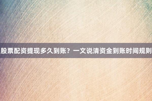 股票配资提现多久到账？一文说清资金到账时间规则