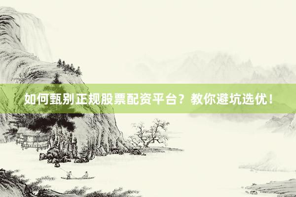 如何甄别正规股票配资平台？教你避坑选优！