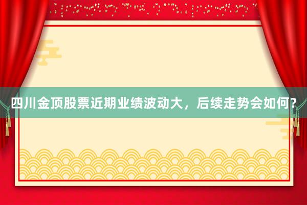 四川金顶股票近期业绩波动大，后续走势会如何？