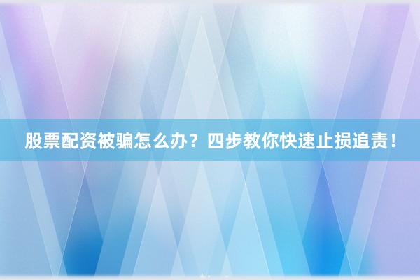 股票配资被骗怎么办？四步教你快速止损追责！