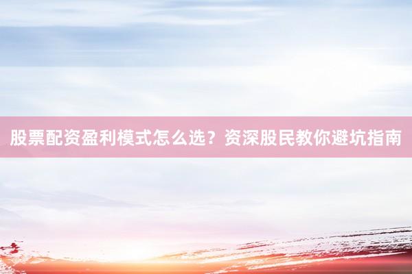 股票配资盈利模式怎么选？资深股民教你避坑指南