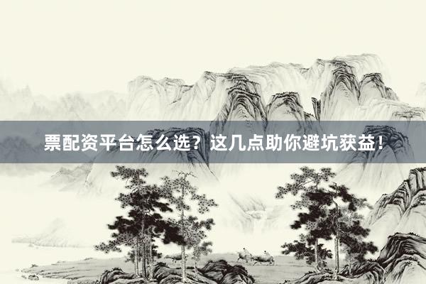 票配资平台怎么选？这几点助你避坑获益！