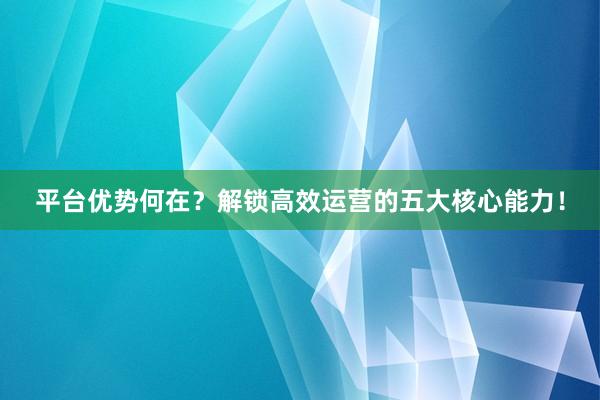 平台优势何在？解锁高效运营的五大核心能力！