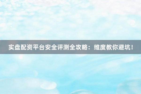 实盘配资平台安全评测全攻略：维度教你避坑！