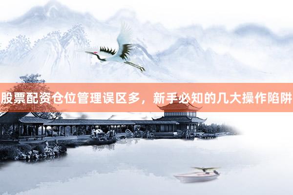 股票配资仓位管理误区多，新手必知的几大操作陷阱