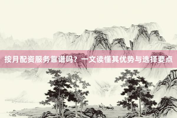 按月配资服务靠谱吗？一文读懂其优势与选择要点