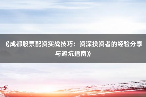 《成都股票配资实战技巧：资深投资者的经验分享与避坑指南》
