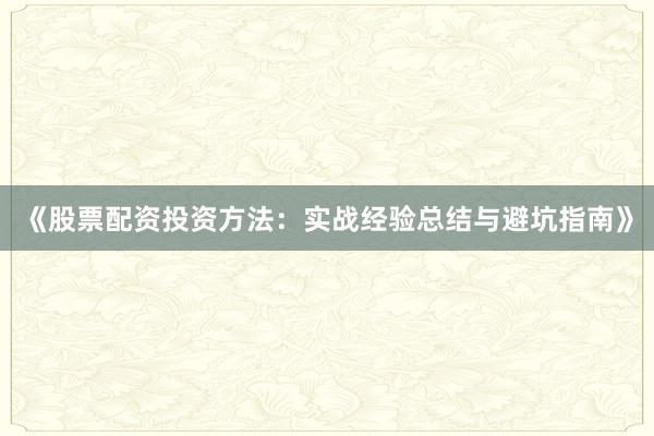《股票配资投资方法：实战经验总结与避坑指南》