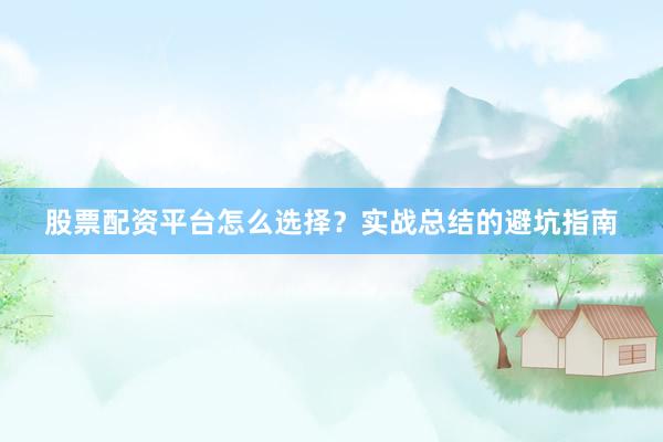 股票配资平台怎么选择？实战总结的避坑指南
