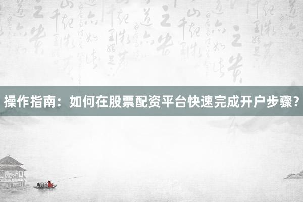 操作指南：如何在股票配资平台快速完成开户步骤？