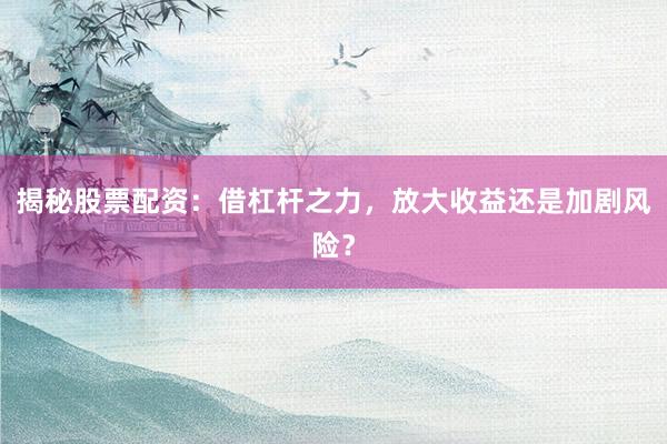 揭秘股票配资：借杠杆之力，放大收益还是加剧风险？