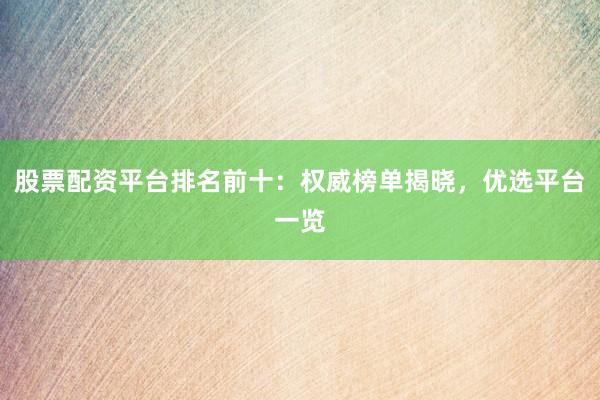 股票配资平台排名前十：权威榜单揭晓，优选平台一览
