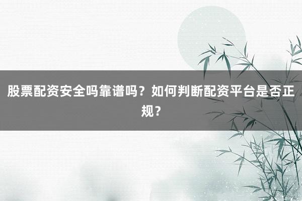 股票配资安全吗靠谱吗？如何判断配资平台是否正规？