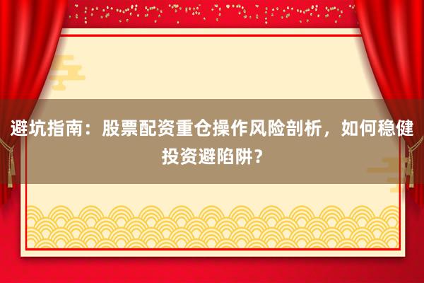 避坑指南：股票配资重仓操作风险剖析，如何稳健投资避陷阱？