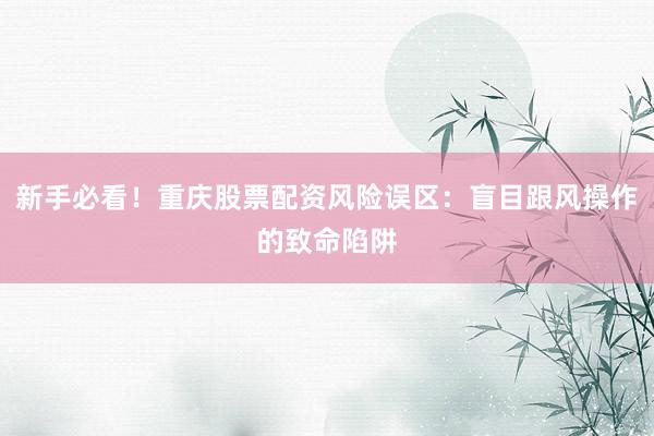 新手必看！重庆股票配资风险误区：盲目跟风操作的致命陷阱