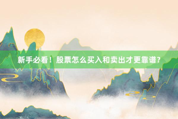 新手必看！股票怎么买入和卖出才更靠谱？
