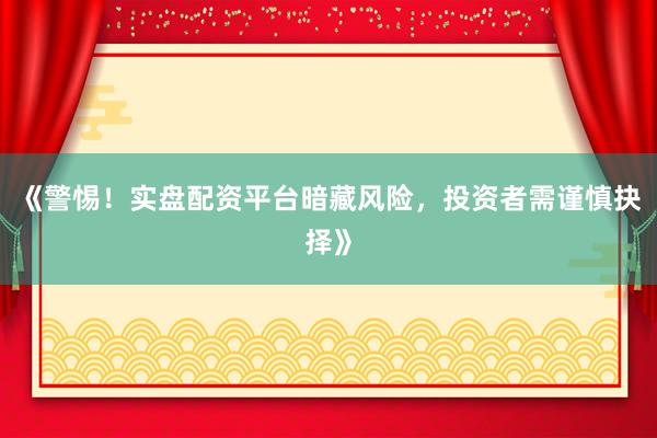 《警惕！实盘配资平台暗藏风险，投资者需谨慎抉择》