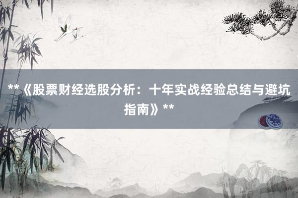 **《股票财经选股分析：十年实战经验总结与避坑指南》**