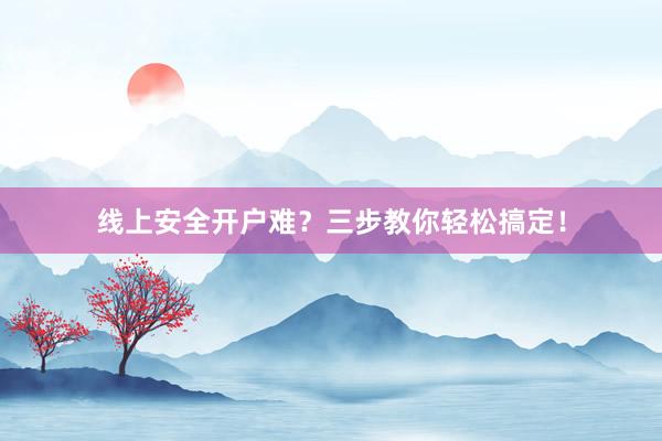 线上安全开户难？三步教你轻松搞定！