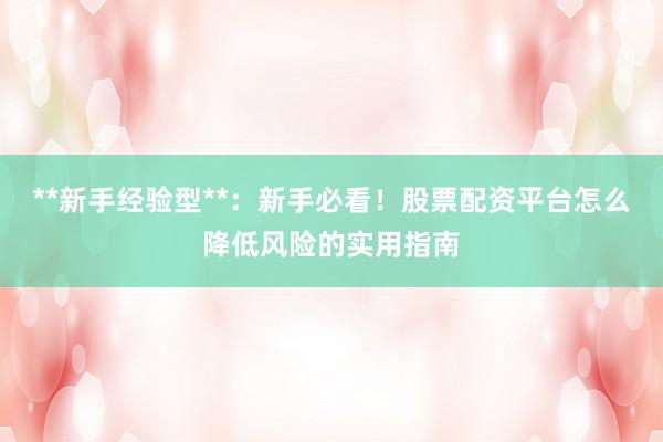 **新手经验型**：新手必看！股票配资平台怎么降低风险的实用指南