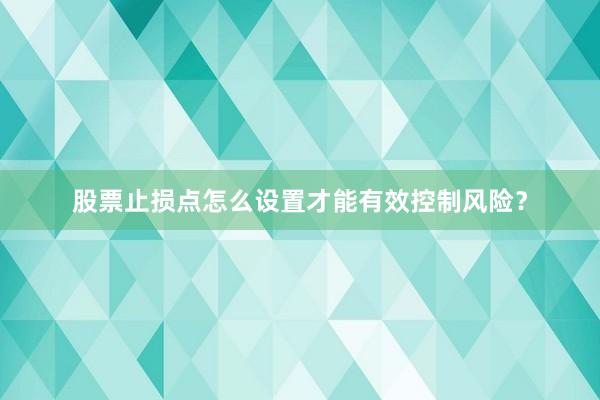 股票止损点怎么设置才能有效控制风险？