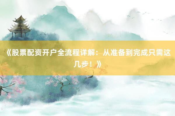 《股票配资开户全流程详解：从准备到完成只需这几步！》