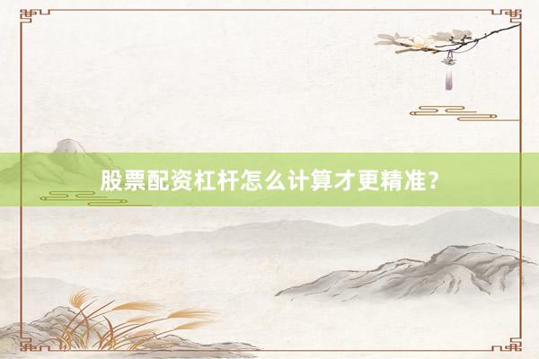股票配资杠杆怎么计算才更精准？