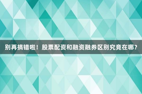 别再搞错啦！股票配资和融资融券区别究竟在哪？