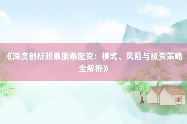 《深度剖析股票股票配资：模式、风险与投资策略全解析》