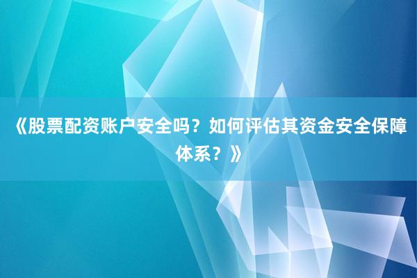 《股票配资账户安全吗?如何评估其资金安全保障体系?》