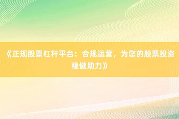 《正规股票杠杆平台：合规运营，为您的股票投资稳健助力》