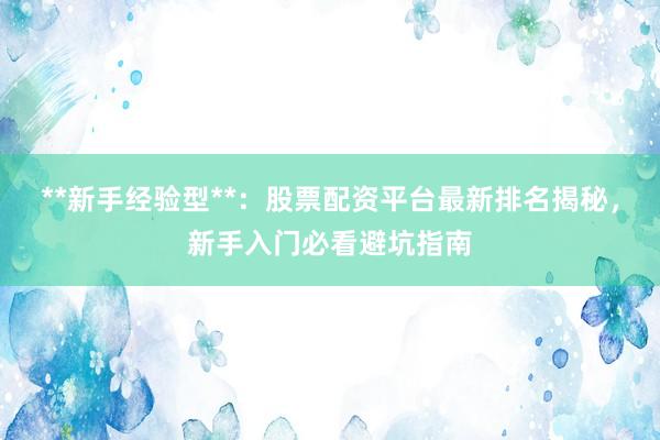 **新手经验型**：股票配资平台最新排名揭秘，新手入门必看避坑指南