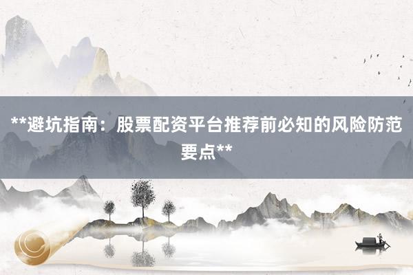 **避坑指南：股票配资平台推荐前必知的风险防范要点**