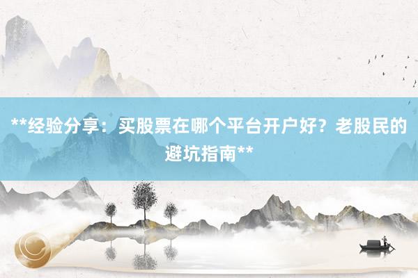 **经验分享:买股票在哪个平台开户好?老股民的避坑指南**