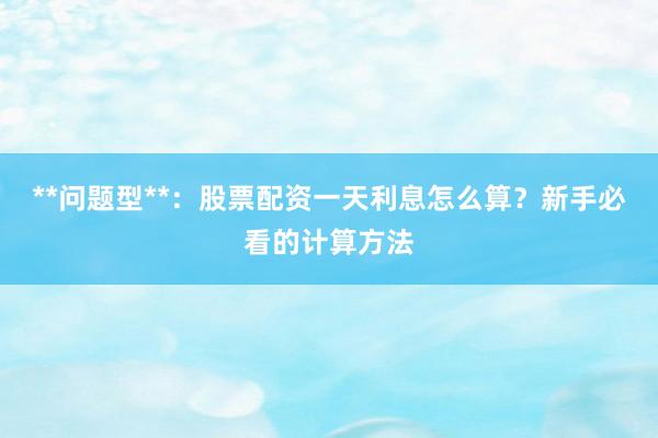 **问题型**：股票配资一天利息怎么算？新手必看的计算方法