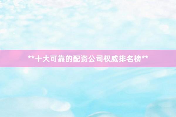 **十大可靠的配资公司权威排名榜**