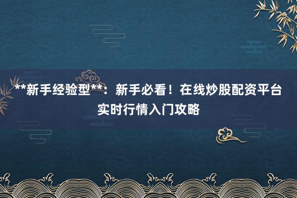 **新手经验型**:新手必看!在线炒股配资平台实时行情入门攻略