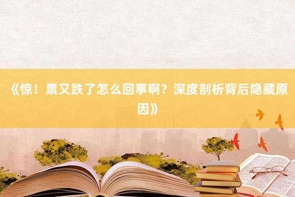 《惊！票又跌了怎么回事啊？深度剖析背后隐藏原因》
