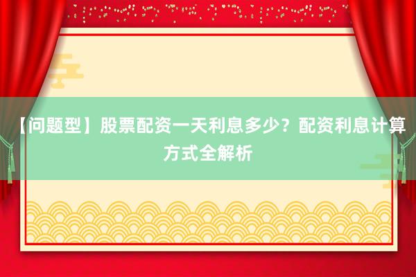 【问题型】股票配资一天利息多少？配资利息计算方式全解析