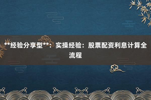 **经验分享型**：实操经验：股票配资利息计算全流程