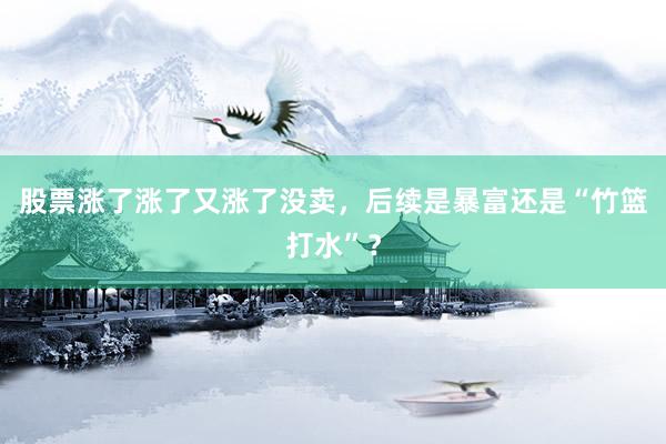 股票涨了涨了又涨了没卖，后续是暴富还是“竹篮打水”？